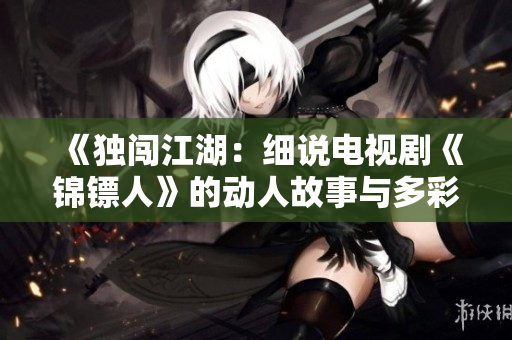 《独闯江湖：细说电视剧《锦镖人》的动人故事与多彩角色》