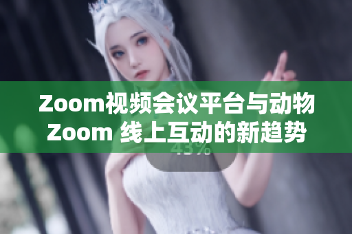 Zoom视频会议平台与动物Zoom 线上互动的新趋势