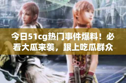 今日51cg热门事件爆料！必看大瓜来袭，跟上吃瓜群众最新热点动态