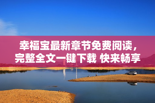 幸福宝最新章节免费阅读，完整全文一键下载 快来畅享最新精彩故事