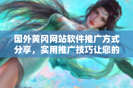 国外黄冈网站软件推广方式分享，实用推广技巧让您的软件更受欢迎