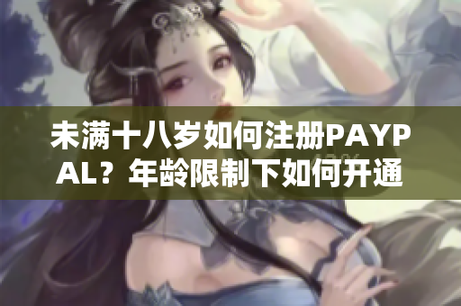 未满十八岁如何注册PAYPAL？年龄限制下如何开通账户
