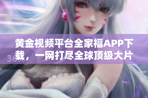 黄金视频平台全家福APP下载，一网打尽全球顶级大片