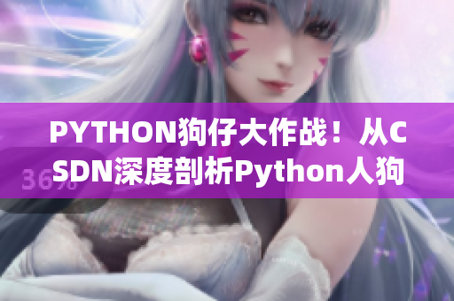 PYTHON狗仔大作战！从CSDN深度剖析Python人狗大战最新动态