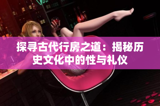 探寻古代行房之道：揭秘历史文化中的性与礼仪