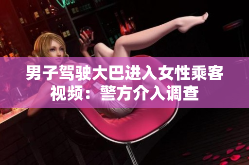 男子驾驶大巴进入女性乘客视频：警方介入调查