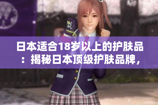 日本适合18岁以上的护肤品：揭秘日本顶级护肤品牌，呵护肌肤美丽的秘密
