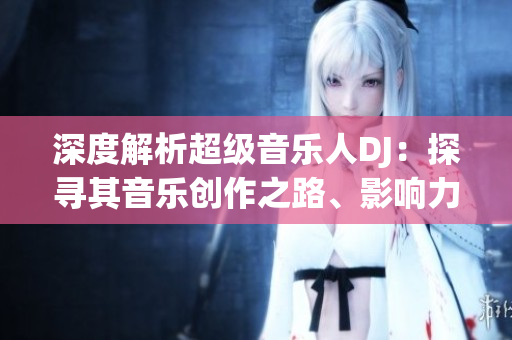 深度解析超级音乐人DJ：探寻其音乐创作之路、影响力与未来发展