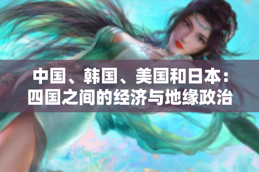 中国、韩国、美国和日本：四国之间的经济与地缘政治竞争