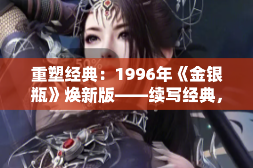 重塑经典：1996年《金银瓶》焕新版——续写经典，再现经典，焕发新生