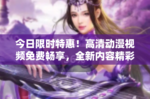 今日限时特惠！高清动漫视频免费畅享，全新内容精彩上线，立即观看！