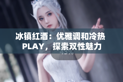 冰镇红酒：优雅调和冷热 PLAY，探索双性魅力