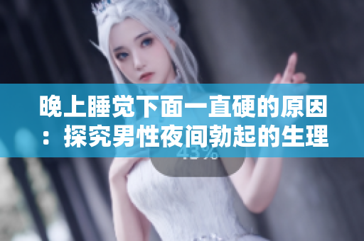 晚上睡觉下面一直硬的原因：探究男性夜间勃起的生理和心理因素