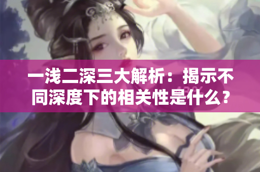 一浅二深三大解析：揭示不同深度下的相关性是什么？