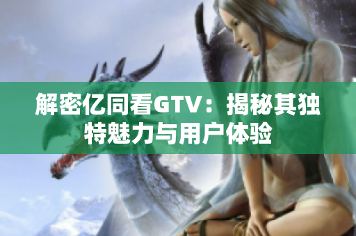 解密亿同看GTV：揭秘其独特魅力与用户体验