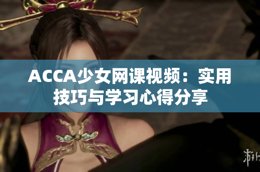 ACCA少女网课视频：实用技巧与学习心得分享