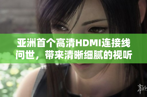 亚洲首个高清HDMI连接线问世，带来清晰细腻的视听体验