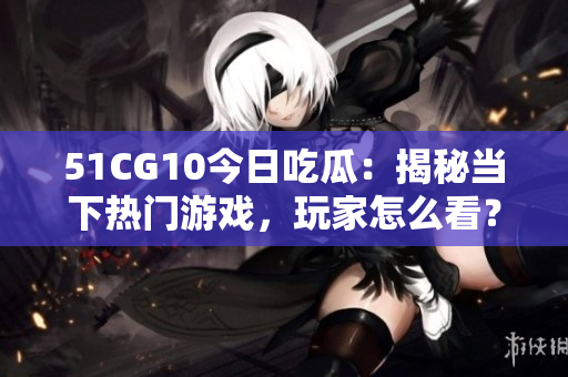 51CG10今日吃瓜：揭秘当下热门游戏，玩家怎么看？