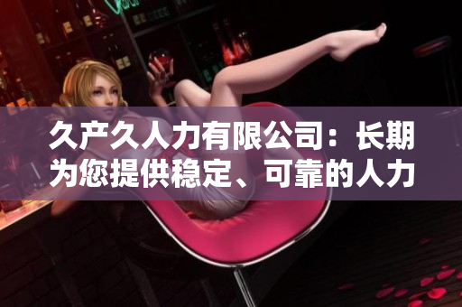 久产久人力有限公司：长期为您提供稳定、可靠的人力资源服务