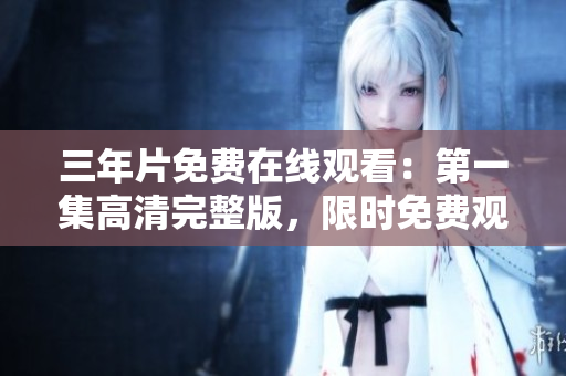 三年片免费在线观看：第一集高清完整版，限时免费观看三年片全集推荐
