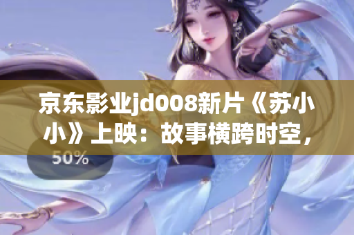 京东影业jd008新片《苏小小》上映：故事横跨时空，温暖触动心灵
