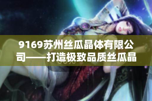 9169苏州丝瓜晶体有限公司——打造极致品质丝瓜晶体产品的行业领导者