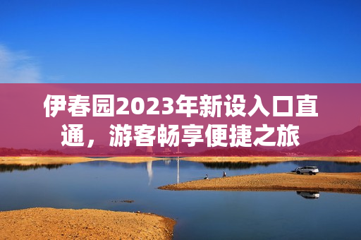 伊春园2023年新设入口直通，游客畅享便捷之旅