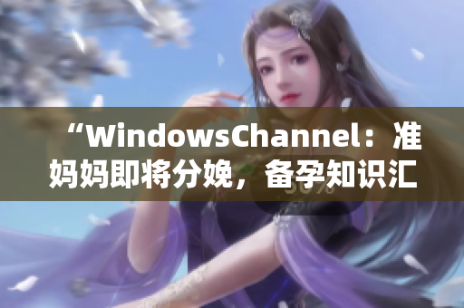 “WindowsChannel：准妈妈即将分娩，备孕知识汇总！”