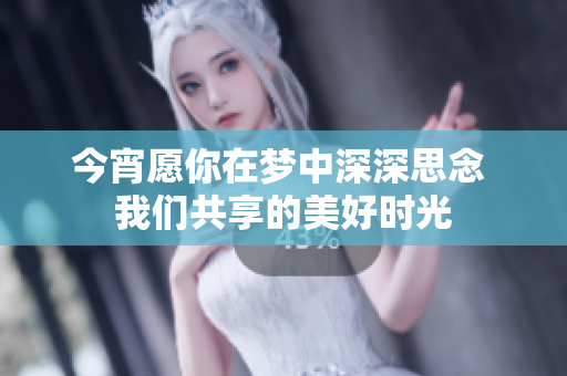 今宵愿你在梦中深深思念 我们共享的美好时光