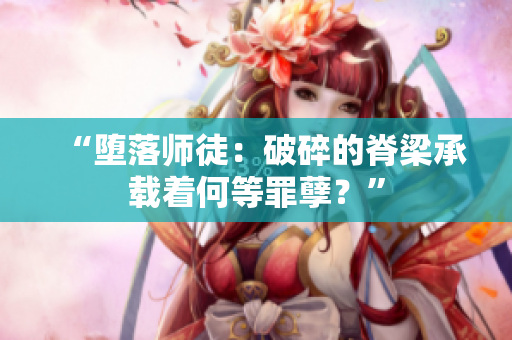 “堕落师徒：破碎的脊梁承载着何等罪孽？”