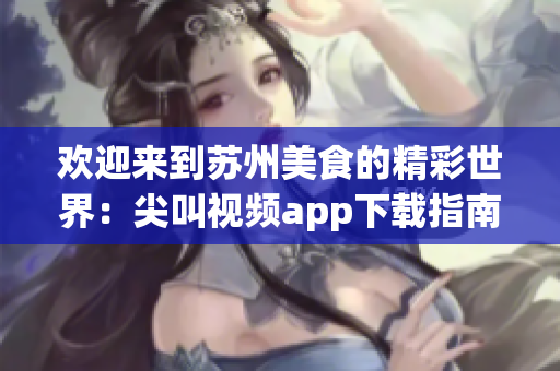 欢迎来到苏州美食的精彩世界：尖叫视频app下载指南