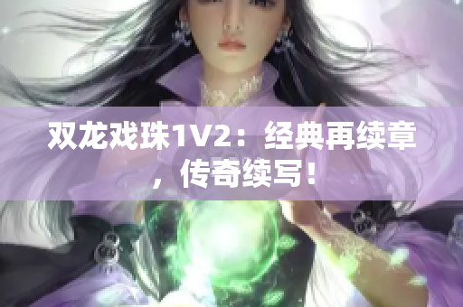 双龙戏珠1V2：经典再续章，传奇续写！