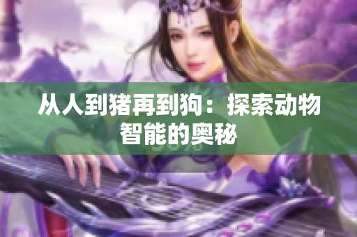 从人到猪再到狗：探索动物智能的奥秘