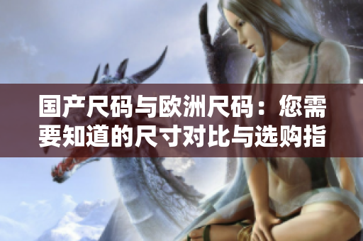国产尺码与欧洲尺码：您需要知道的尺寸对比与选购指南