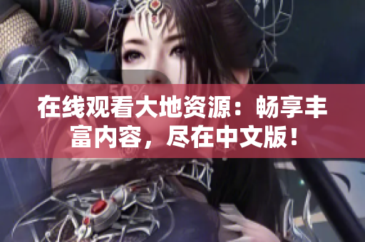 在线观看大地资源：畅享丰富内容，尽在中文版！