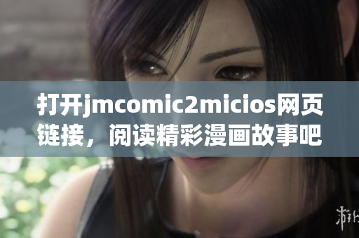 打开jmcomic2micios网页链接，阅读精彩漫画故事吧!