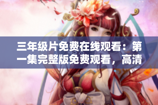 三年级片免费在线观看：第一集完整版免费观看，高清无广告！