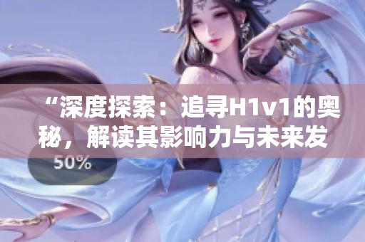 “深度探索：追寻H1v1的奥秘，解读其影响力与未来发展趋势”
