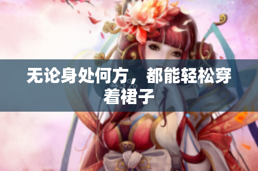 无论身处何方，都能轻松穿着裙子
