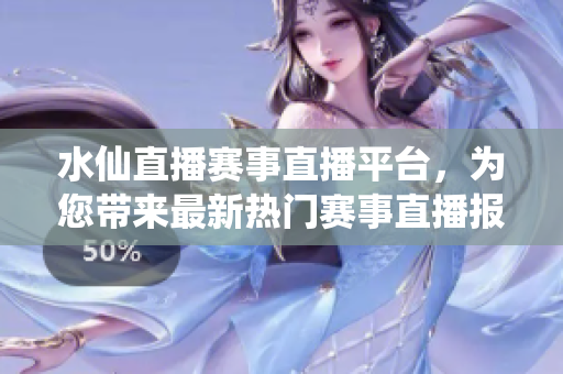 水仙直播赛事直播平台，为您带来最新热门赛事直播报道
