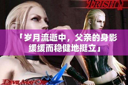 「岁月流逝中，父亲的身影缓缓而稳健地挺立」