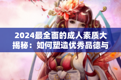 2024最全面的成人素质大揭秘：如何塑造优秀品德与修养，成为更加完美的自己