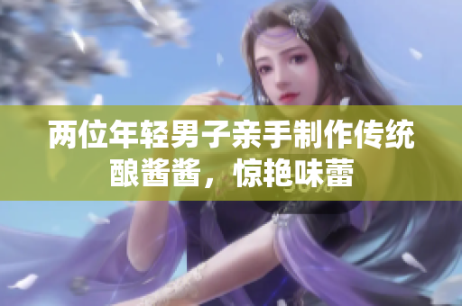 两位年轻男子亲手制作传统酿酱酱，惊艳味蕾