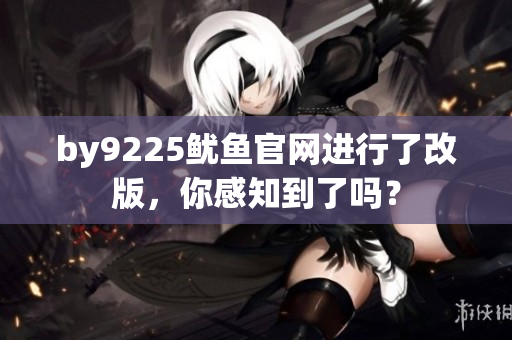 by9225鱿鱼官网进行了改版，你感知到了吗？
