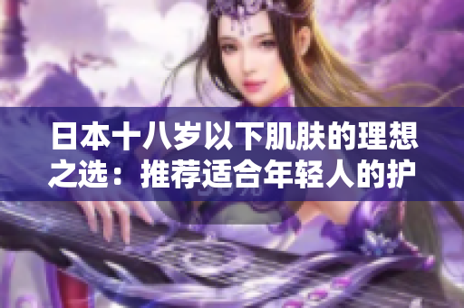 日本十八岁以下肌肤的理想之选：推荐适合年轻人的护肤品品牌