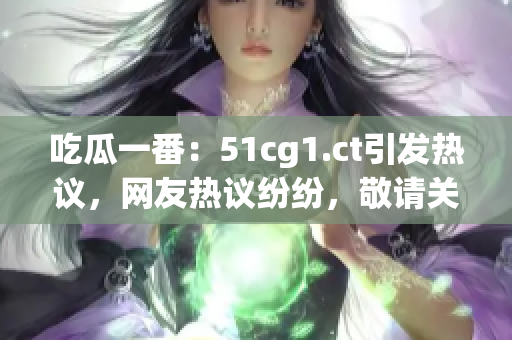 吃瓜一番：51cg1.ct引发热议，网友热议纷纷，敬请关注！