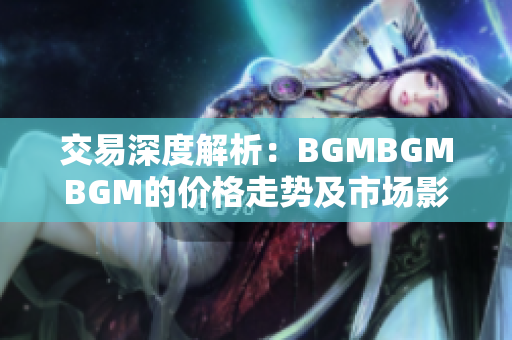 交易深度解析：BGMBGMBGM的价格走势及市场影响分析