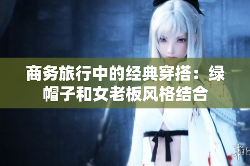 商务旅行中的经典穿搭：绿帽子和女老板风格结合
