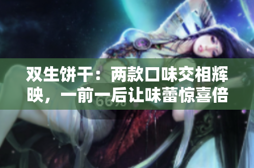 双生饼干：两款口味交相辉映，一前一后让味蕾惊喜倍增