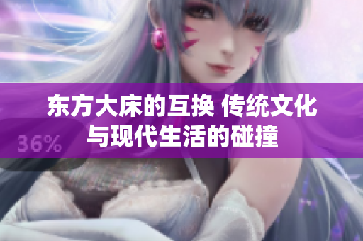 东方大床的互换 传统文化与现代生活的碰撞